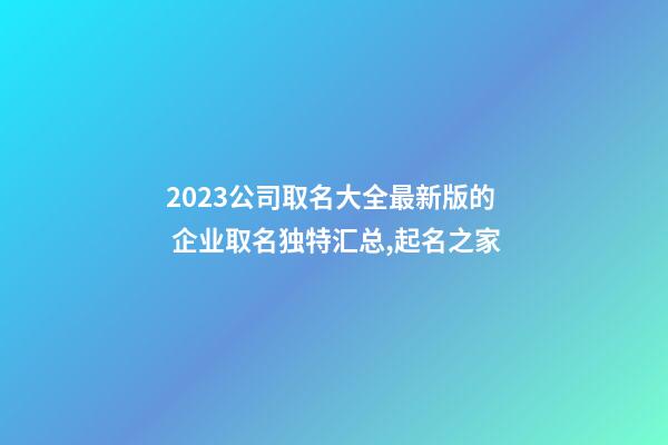 2023公司取名大全最新版的 企业取名独特汇总,起名之家-第1张-公司起名-玄机派